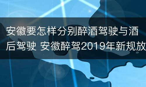 安徽要怎样分别醉酒驾驶与酒后驾驶 安徽醉驾2019年新规放宽