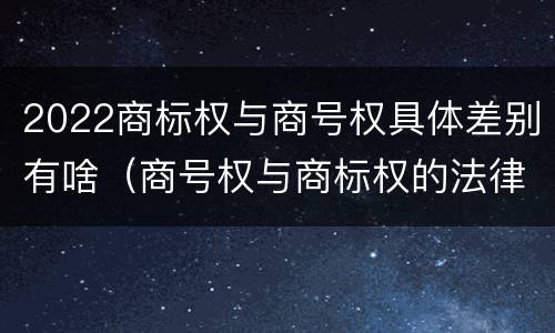 2022商标权与商号权具体差别有啥（商号权与商标权的法律冲突与解决）