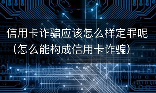 信用卡诈骗应该怎么样定罪呢（怎么能构成信用卡诈骗）
