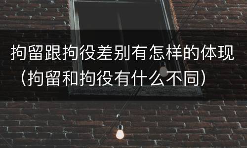 拘留跟拘役差别有怎样的体现（拘留和拘役有什么不同）