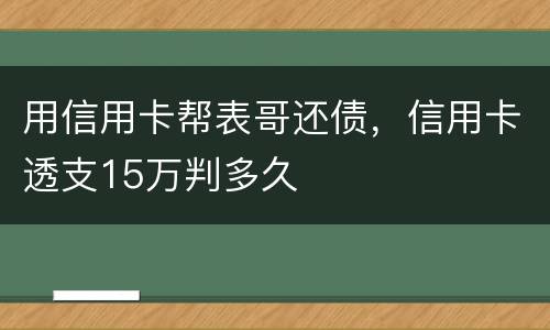用信用卡帮表哥还债，信用卡透支15万判多久