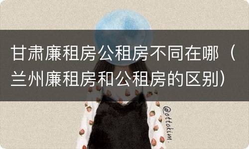 甘肃廉租房公租房不同在哪（兰州廉租房和公租房的区别）