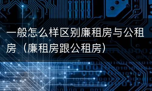 一般怎么样区别廉租房与公租房（廉租房跟公租房）