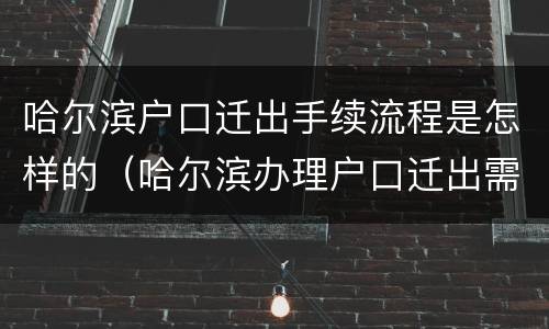 哈尔滨户口迁出手续流程是怎样的（哈尔滨办理户口迁出需要什么材料）
