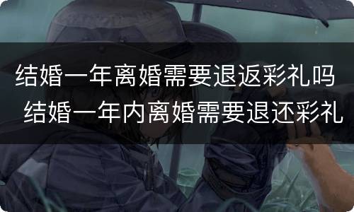 结婚一年离婚需要退返彩礼吗 结婚一年内离婚需要退还彩礼吗