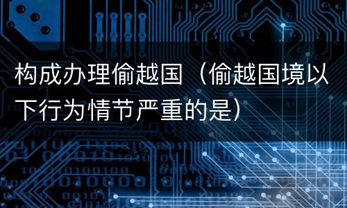 构成办理偷越国（偷越国境以下行为情节严重的是）