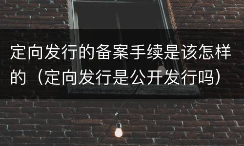 定向发行的备案手续是该怎样的（定向发行是公开发行吗）