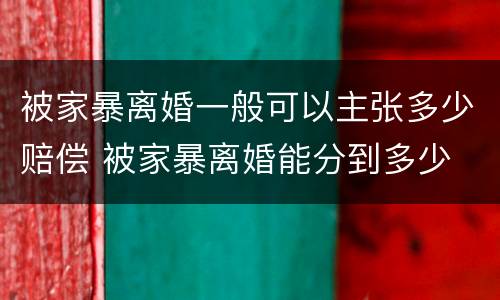 被家暴离婚一般可以主张多少赔偿 被家暴离婚能分到多少