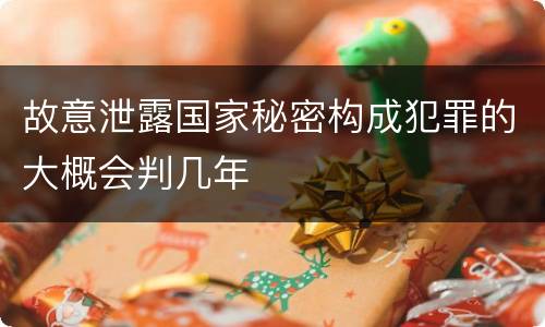 故意泄露国家秘密构成犯罪的大概会判几年