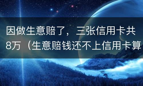因做生意赔了，三张信用卡共8万（生意赔钱还不上信用卡算恶意透支吗）