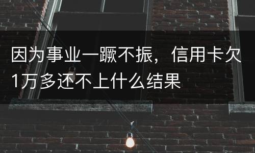 因为事业一蹶不振，信用卡欠1万多还不上什么结果