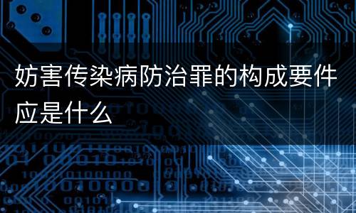 妨害传染病防治罪的构成要件应是什么