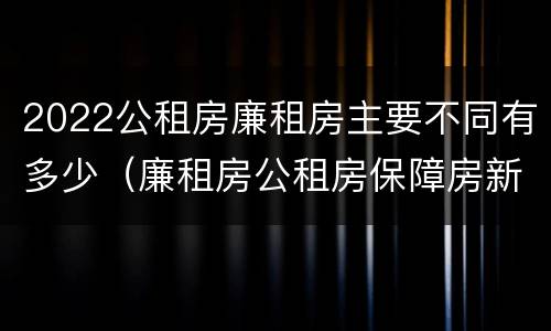 2022公租房廉租房主要不同有多少（廉租房公租房保障房新政策）
