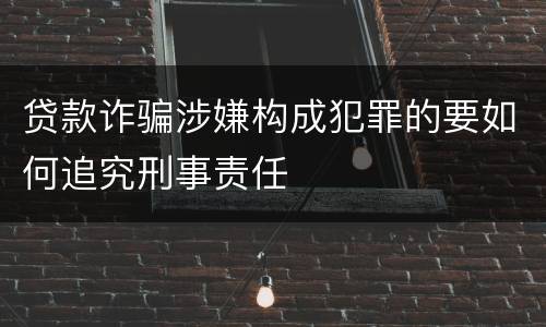 贷款诈骗涉嫌构成犯罪的要如何追究刑事责任