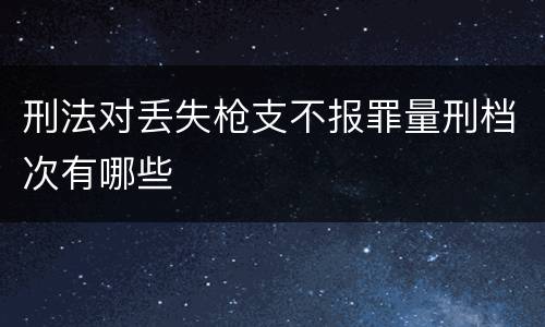 刑法对丢失枪支不报罪量刑档次有哪些