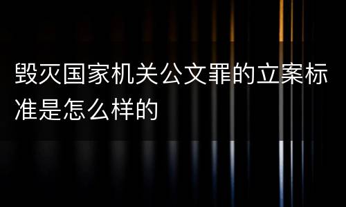 毁灭国家机关公文罪的立案标准是怎么样的