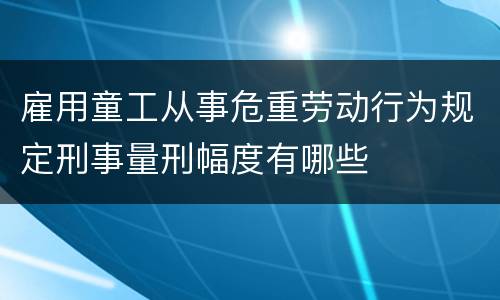 雇用童工从事危重劳动行为规定刑事量刑幅度有哪些