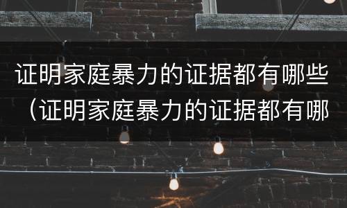 证明家庭暴力的证据都有哪些（证明家庭暴力的证据都有哪些内容）