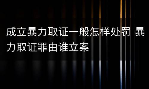 成立暴力取证一般怎样处罚 暴力取证罪由谁立案