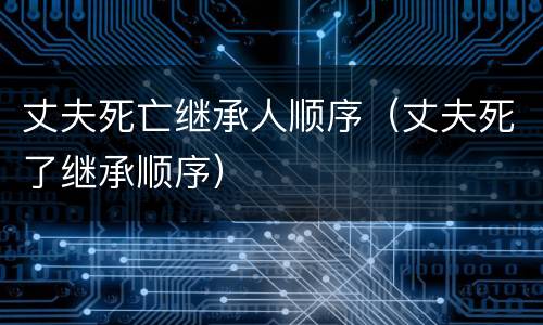 丈夫死亡继承人顺序（丈夫死了继承顺序）