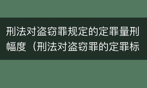 刑法对盗窃罪规定的定罪量刑幅度（刑法对盗窃罪的定罪标准）