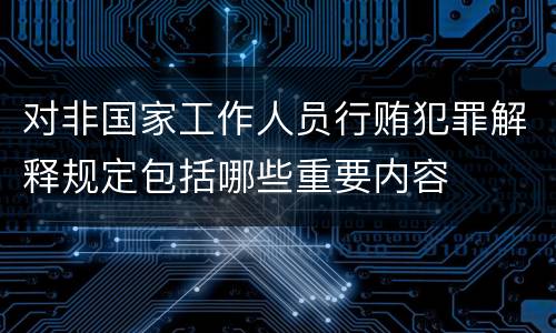 对非国家工作人员行贿犯罪解释规定包括哪些重要内容