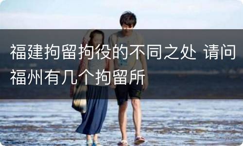 福建拘留拘役的不同之处 请问福州有几个拘留所