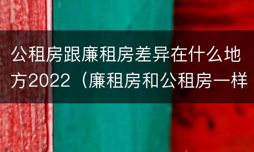 公租房跟廉租房差异在什么地方2022（廉租房和公租房一样吗）