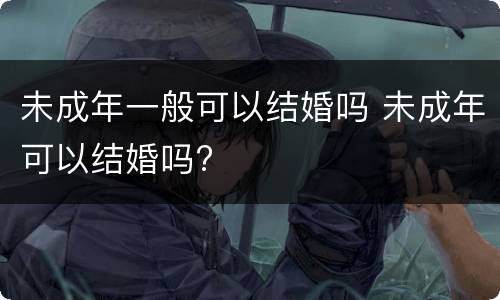 未成年一般可以结婚吗 未成年可以结婚吗?