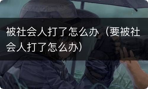 被社会人打了怎么办（要被社会人打了怎么办）