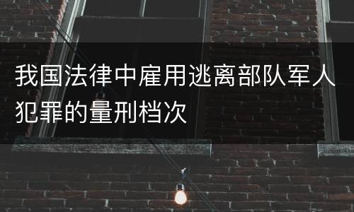 我国法律中雇用逃离部队军人犯罪的量刑档次