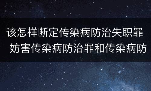 该怎样断定传染病防治失职罪 妨害传染病防治罪和传染病防治失职罪