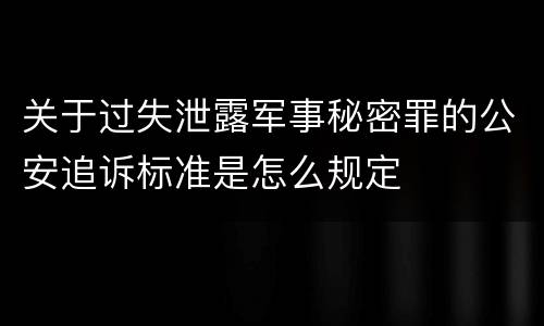 关于过失泄露军事秘密罪的公安追诉标准是怎么规定