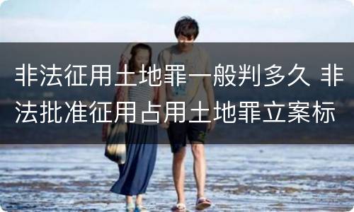 非法征用土地罪一般判多久 非法批准征用占用土地罪立案标准
