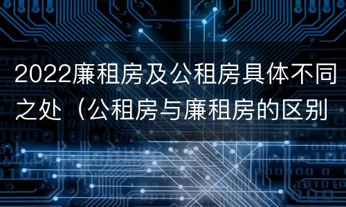 2022廉租房及公租房具体不同之处（公租房与廉租房的区别都在此,别再搞错了!）