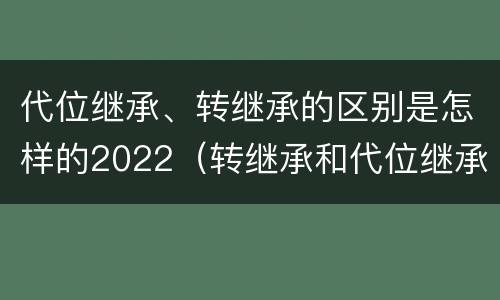 代位继承、转继承的区别是怎样的2022（转继承和代位继承有什么区别）