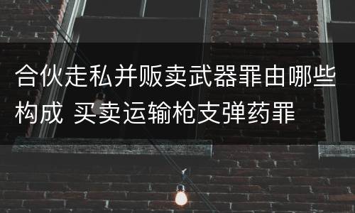 合伙走私并贩卖武器罪由哪些构成 买卖运输枪支弹药罪