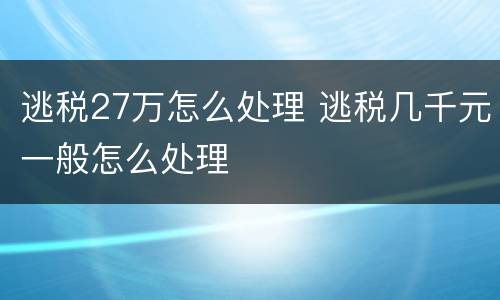 逃税27万怎么处理 逃税几千元一般怎么处理