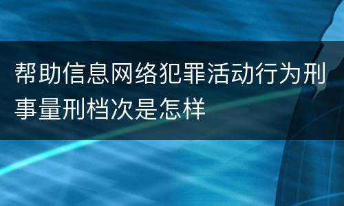 帮助信息网络犯罪活动行为刑事量刑档次是怎样
