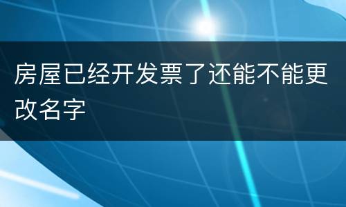 房屋已经开发票了还能不能更改名字