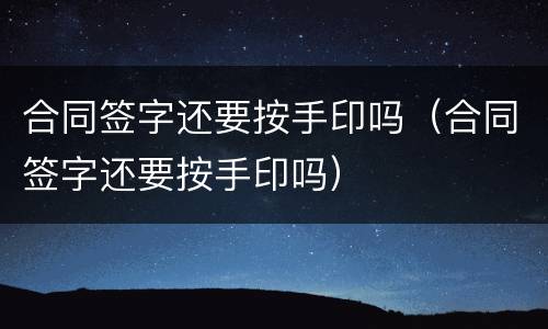 合同签字还要按手印吗（合同签字还要按手印吗）