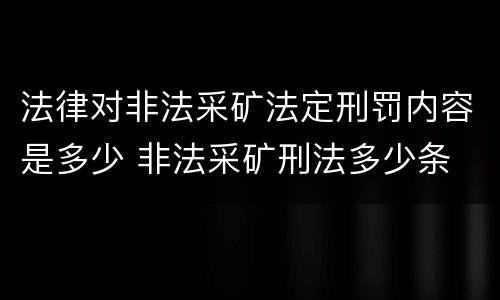 法律对非法采矿法定刑罚内容是多少 非法采矿刑法多少条
