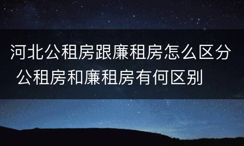 河北公租房跟廉租房怎么区分 公租房和廉租房有何区别