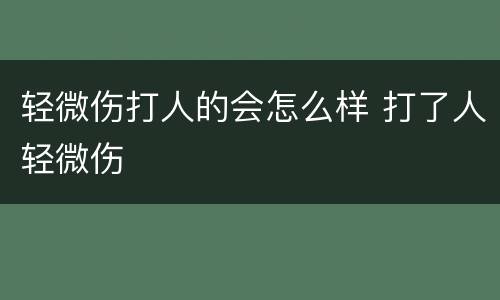 轻微伤打人的会怎么样 打了人轻微伤