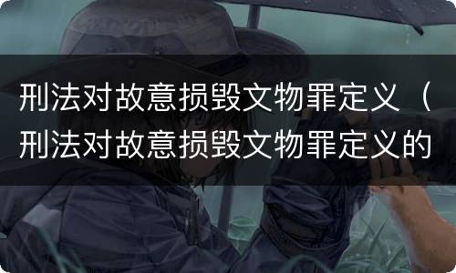 刑法对故意损毁文物罪定义（刑法对故意损毁文物罪定义的规定）