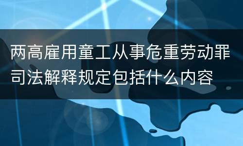两高雇用童工从事危重劳动罪司法解释规定包括什么内容