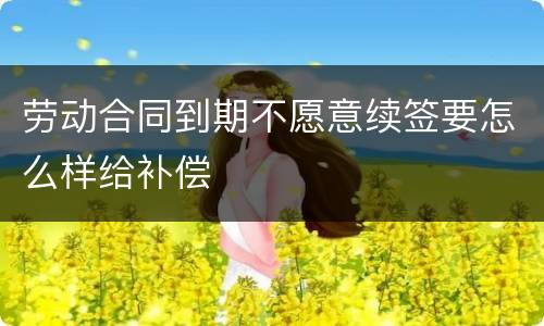 劳动合同到期不愿意续签要怎么样给补偿