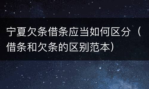 宁夏欠条借条应当如何区分（借条和欠条的区别范本）