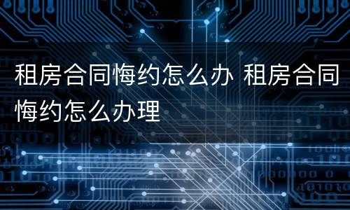 租房合同悔约怎么办 租房合同悔约怎么办理