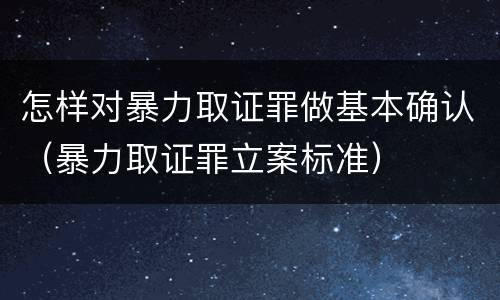 怎样对暴力取证罪做基本确认（暴力取证罪立案标准）